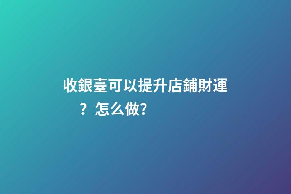 收銀臺可以提升店鋪財運？怎么做？